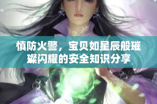 慎防火警，宝贝如星辰般璀璨闪耀的安全知识分享
