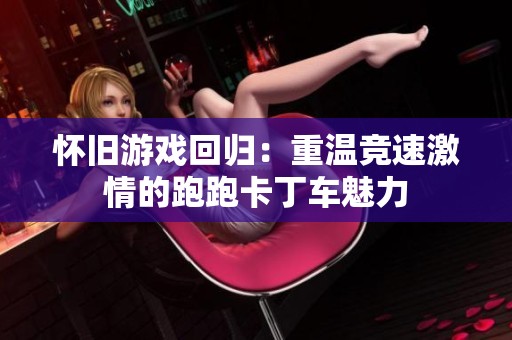 怀旧游戏回归：重温竞速激情的跑跑卡丁车魅力
