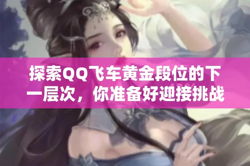 探索QQ飞车黄金段位的下一层次，你准备好迎接挑战了吗