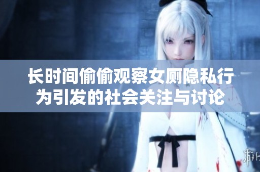长时间偷偷观察女厕隐私行为引发的社会关注与讨论