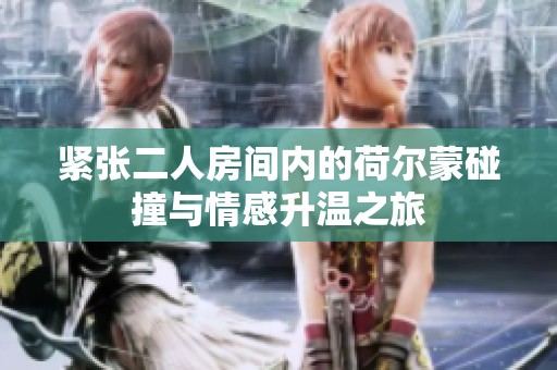 紧张二人房间内的荷尔蒙碰撞与情感升温之旅