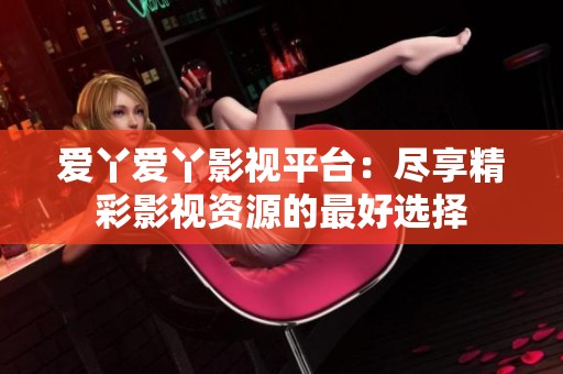 爱丫爱丫影视平台：尽享精彩影视资源的最好选择