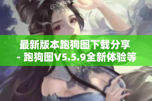 最新版本跑狗图下载分享 - 跑狗图V5.5.9全新体验等你来试