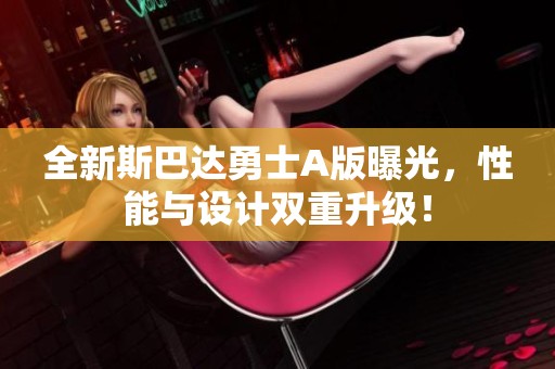 全新斯巴达勇士A版曝光，性能与设计双重升级！