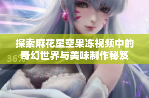 探索麻花星空果冻视频中的奇幻世界与美味制作秘笈