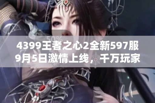 4399王者之心2全新597服9月5日激情上线，千万玩家共同竞技！