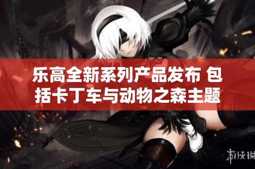 乐高全新系列产品发布 包括卡丁车与动物之森主题