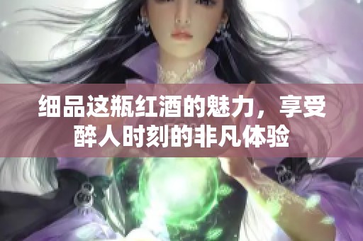 细品这瓶红酒的魅力，享受醉人时刻的非凡体验