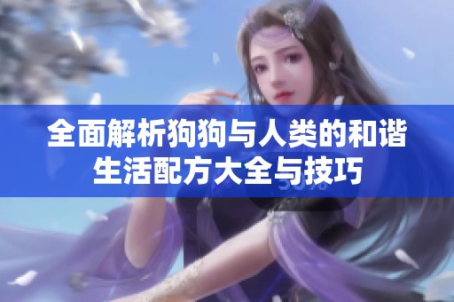 全面解析狗狗与人类的和谐生活配方大全与技巧