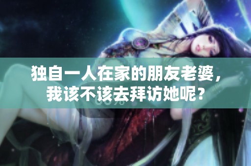 独自一人在家的朋友老婆，我该不该去拜访她呢？