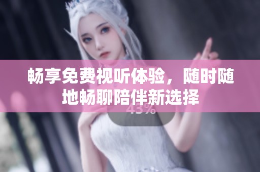 畅享免费视听体验，随时随地畅聊陪伴新选择