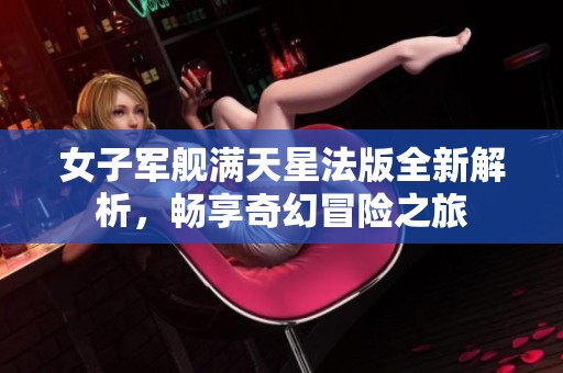 女子军舰满天星法版全新解析，畅享奇幻冒险之旅