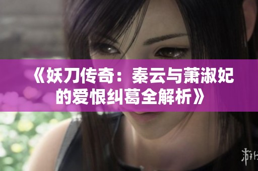《妖刀传奇：秦云与萧淑妃的爱恨纠葛全解析》