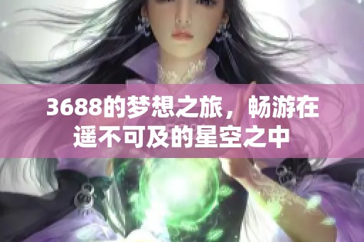 3688的梦想之旅，畅游在遥不可及的星空之中