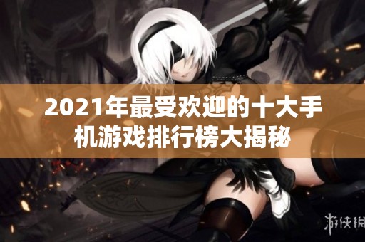 2021年最受欢迎的十大手机游戏排行榜大揭秘