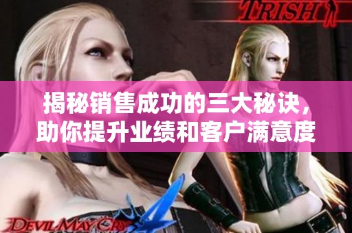 揭秘销售成功的三大秘诀，助你提升业绩和客户满意度