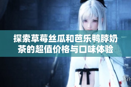 探索草莓丝瓜和芭乐鸭脖奶茶的超值价格与口味体验