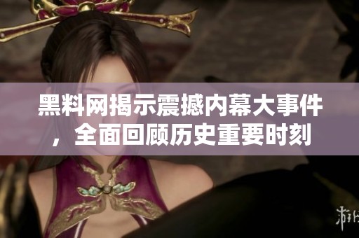 黑料网揭示震撼内幕大事件，全面回顾历史重要时刻