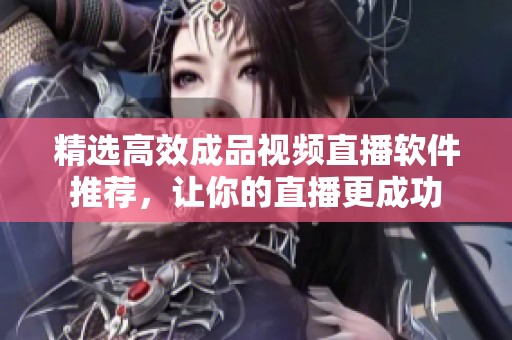 精选高效成品视频直播软件推荐，让你的直播更成功