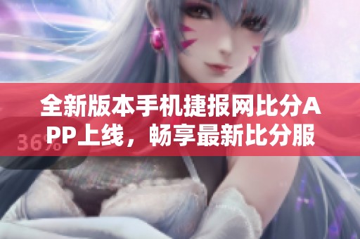 全新版本手机捷报网比分APP上线，畅享最新比分服务！