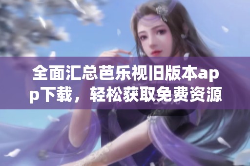 全面汇总芭乐视旧版本app下载，轻松获取免费资源