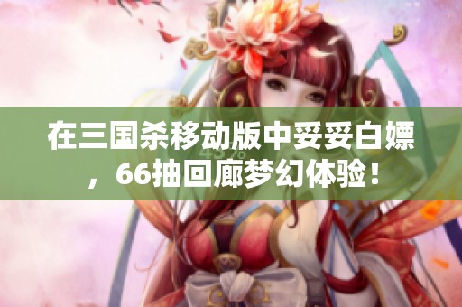 在三国杀移动版中妥妥白嫖，66抽回廊梦幻体验！