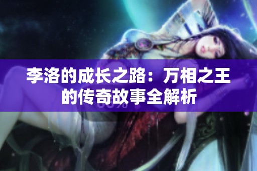 李洛的成长之路：万相之王的传奇故事全解析