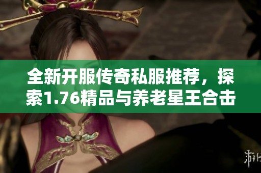 全新开服传奇私服推荐，探索1.76精品与养老星王合击的乐趣
