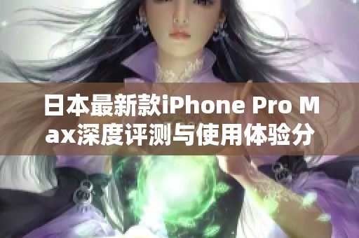 日本最新款iPhone Pro Max深度评测与使用体验分享