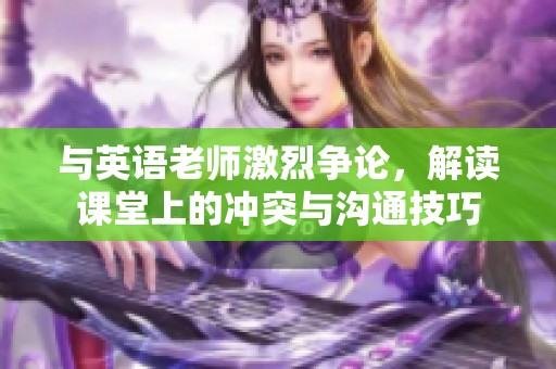 与英语老师激烈争论，解读课堂上的冲突与沟通技巧