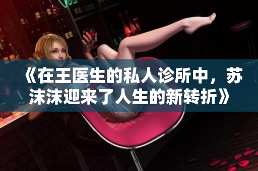 《在王医生的私人诊所中，苏沫沫迎来了人生的新转折》