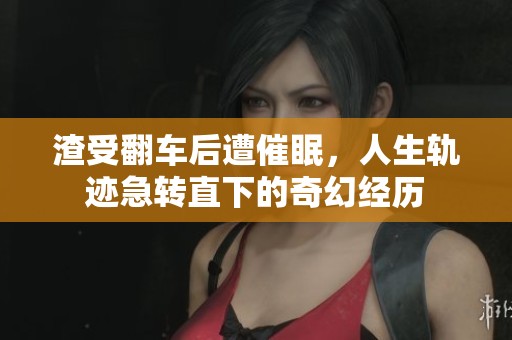 渣受翻车后遭催眠，人生轨迹急转直下的奇幻经历