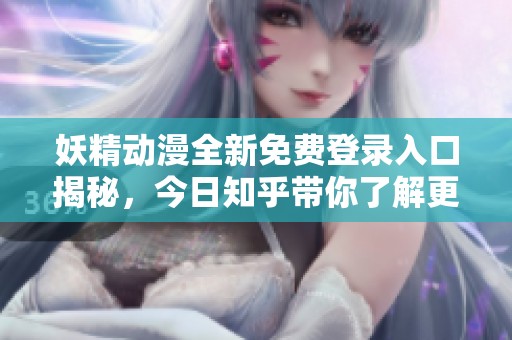 妖精动漫全新免费登录入口揭秘，今日知乎带你了解更多资讯