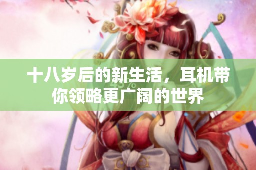 十八岁后的新生活，耳机带你领略更广阔的世界