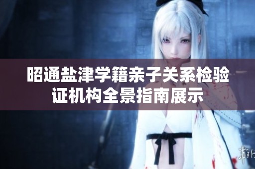 昭通盐津学籍亲子关系检验证机构全景指南展示