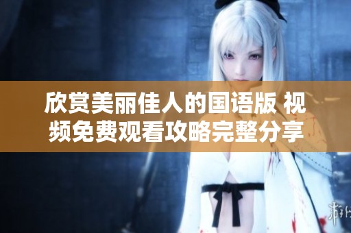 欣赏美丽佳人的国语版 视频免费观看攻略完整分享