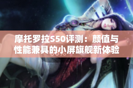 摩托罗拉S50评测：颜值与性能兼具的小屏旗舰新体验