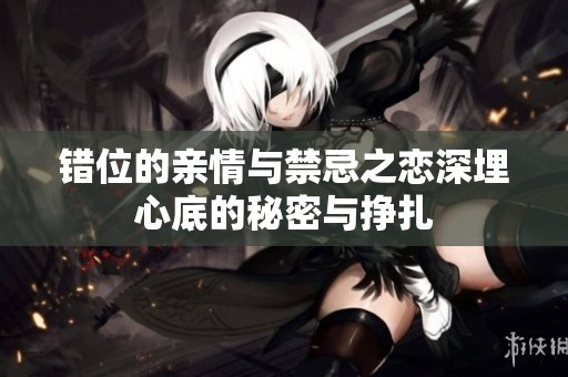 错位的亲情与禁忌之恋深埋心底的秘密与挣扎