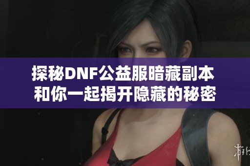 探秘DNF公益服暗藏副本 和你一起揭开隐藏的秘密