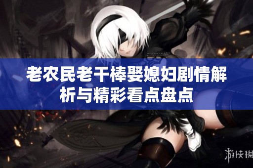 老农民老干棒娶媳妇剧情解析与精彩看点盘点