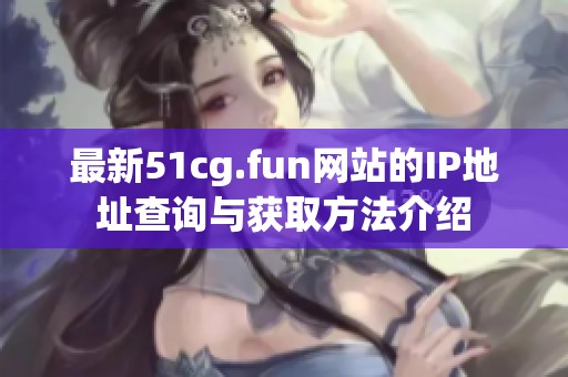 最新51cg.fun网站的IP地址查询与获取方法介绍