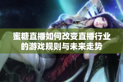 蜜糖直播如何改变直播行业的游戏规则与未来走势