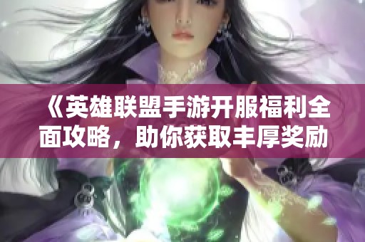 《英雄联盟手游开服福利全面攻略，助你获取丰厚奖励》