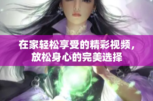 在家轻松享受的精彩视频，放松身心的完美选择