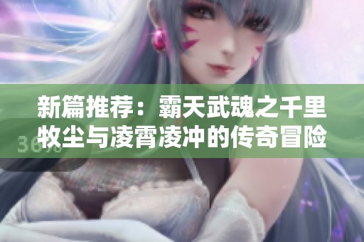 新篇推荐：霸天武魂之千里牧尘与凌霄凌冲的传奇冒险