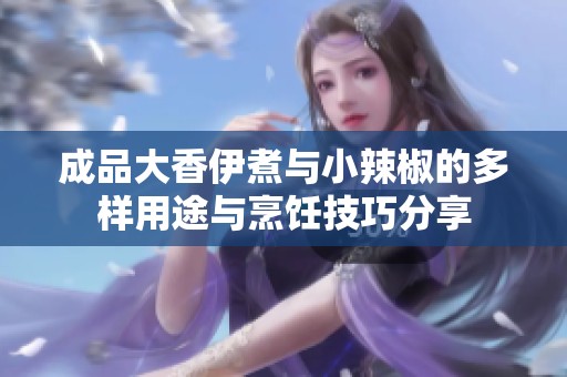 成品大香伊煮与小辣椒的多样用途与烹饪技巧分享