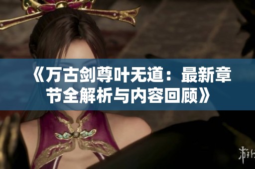 《万古剑尊叶无道：最新章节全解析与内容回顾》