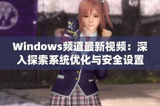 Windows频道最新视频：深入探索系统优化与安全设置技巧