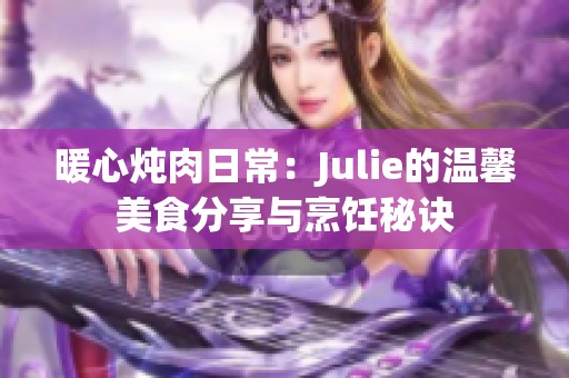 暖心炖肉日常：Julie的温馨美食分享与烹饪秘诀