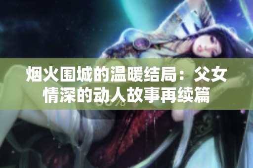 烟火围城的温暖结局：父女情深的动人故事再续篇